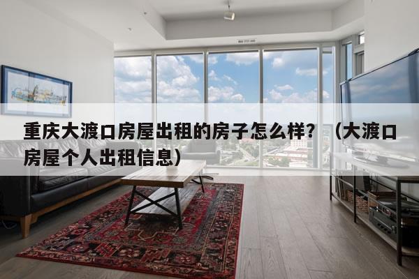 重庆大渡口房屋出租的房子怎么样？（大渡口房屋个人出租信息）