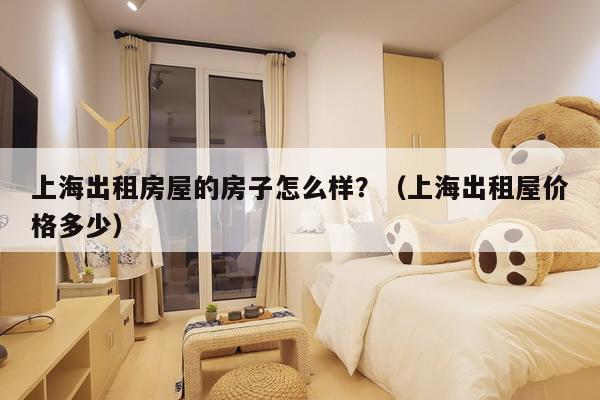 上海出租房屋的房子怎么样？（上海出租屋价格多少）
