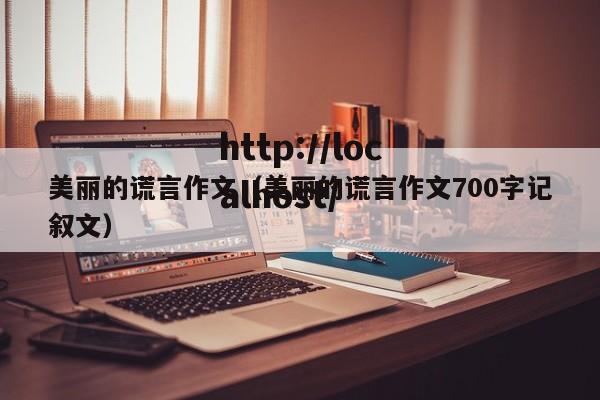 美丽的谎言作文(美丽的谎言作文700字记叙文)